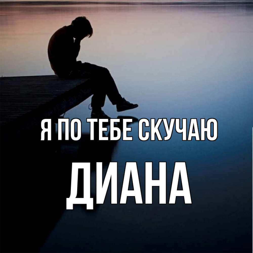 Открытка на каждый день с именем, Диана Я по тебе скучаю печаль Прикольная открытка с пожеланием онлайн скачать бесплатно 