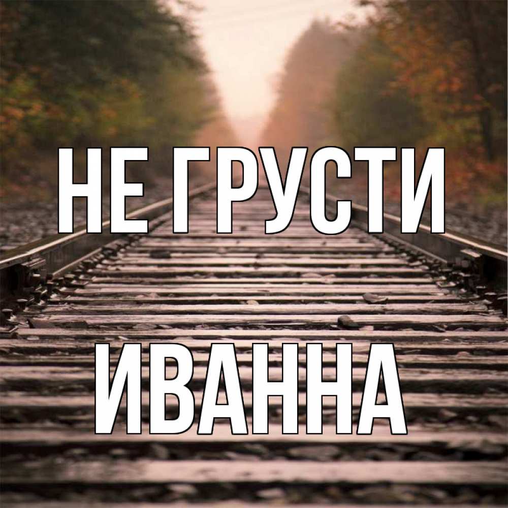 Открытка на каждый день с именем, Иванна Не грусти лес и железная дорога Прикольная открытка с пожеланием онлайн скачать бесплатно 