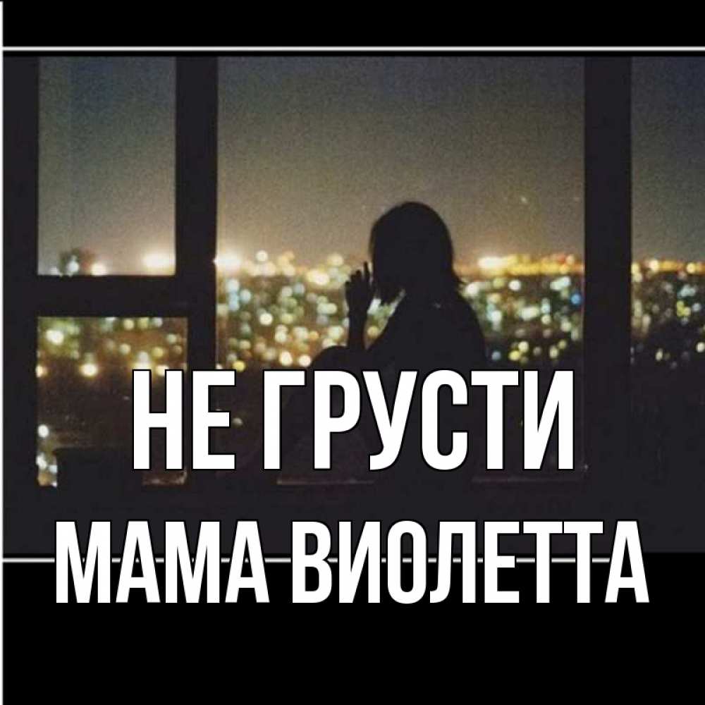 Открытка на каждый день с именем, Мама-Виолетта Не грусти смотрит на ночной город Прикольная открытка с пожеланием онлайн скачать бесплатно 