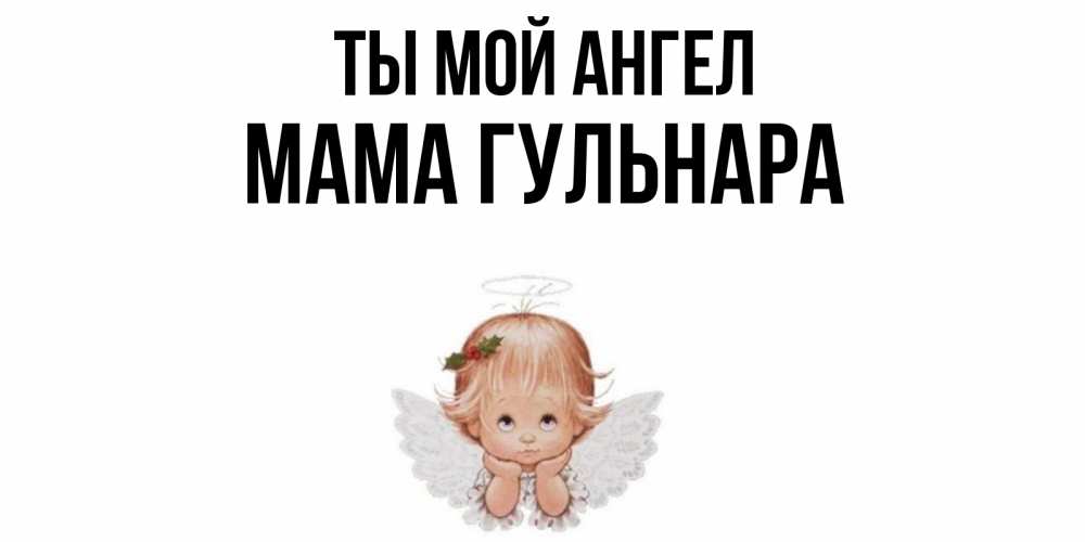 Открытка на каждый день с именем, Мама-Гульнара Ты мой ангел ангел Прикольная открытка с пожеланием онлайн скачать бесплатно 