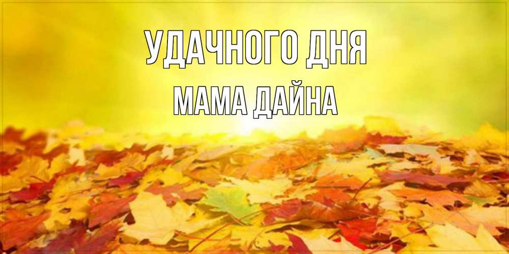 Открытка на каждый день с именем, Мама-Дайна Удачного дня пожелания удачного дня Прикольная открытка с пожеланием онлайн скачать бесплатно 