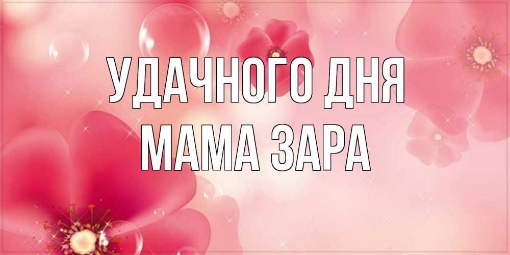 Открытка на каждый день с именем, Мама-Зара Удачного дня красивая открытка с цветами Прикольная открытка с пожеланием онлайн скачать бесплатно 