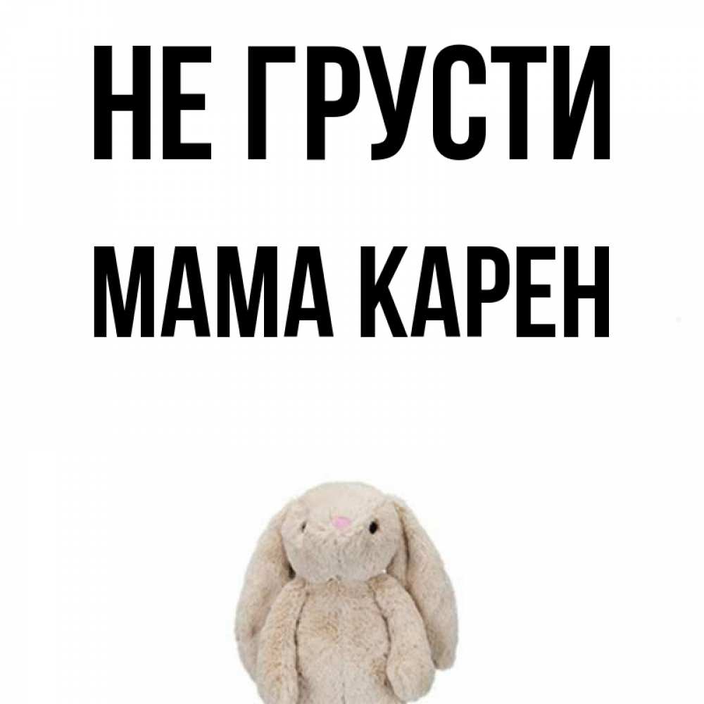 Открытка на каждый день с именем, Мама-Карен Не грусти детская игрушка зайчика Прикольная открытка с пожеланием онлайн скачать бесплатно 