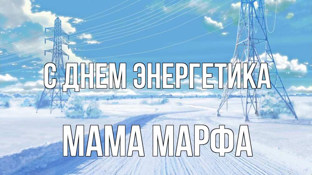 Открытка на каждый день с именем, Мама-Марфа С днем энергетика Лэп зима снег Прикольная открытка с пожеланием онлайн скачать бесплатно 