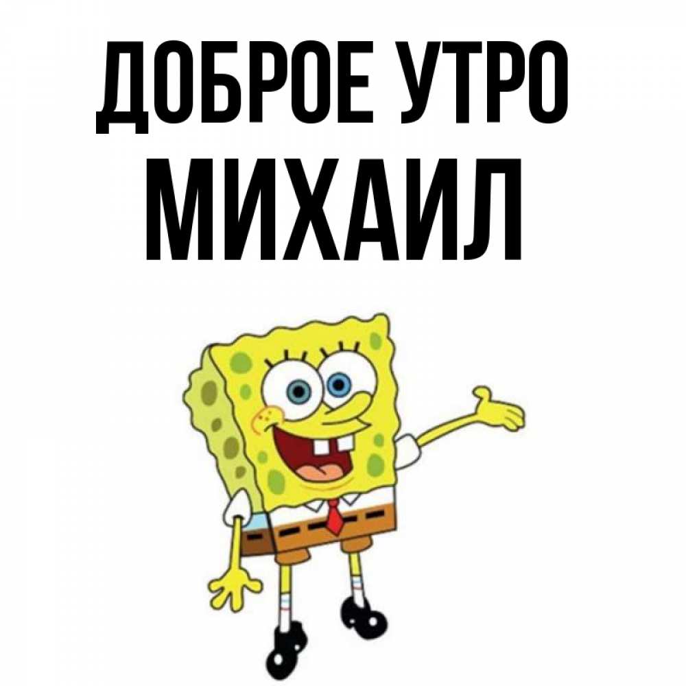 Открытка на каждый день с именем, Михаил Доброе утро губка боб улыбается Прикольная открытка с пожеланием онлайн скачать бесплатно 