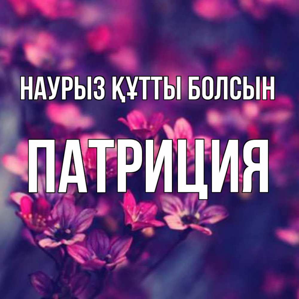 Открытка на каждый день с именем, Патриция Наурыз құтты болсын небольшие цветы 1 Прикольная открытка с пожеланием онлайн скачать бесплатно 