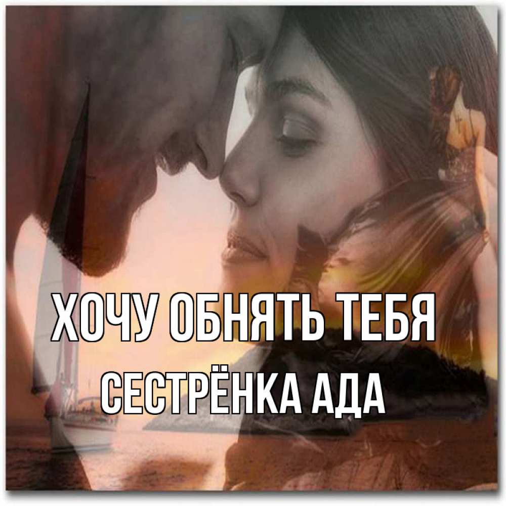 Открытка на каждый день с именем, Сестрёнка-Ада Хочу обнять тебя возлюбленные Прикольная открытка с пожеланием онлайн скачать бесплатно 