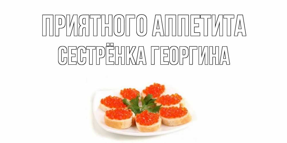 Открытка на каждый день с именем, Сестрёнка-Георгина Приятного аппетита бутерброд,красная икра Прикольная открытка с пожеланием онлайн скачать бесплатно 