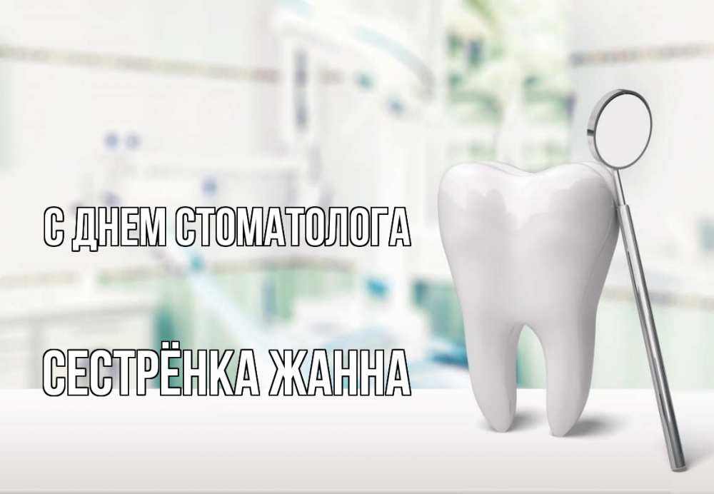 Открытка на каждый день с именем, Сестрёнка-Жанна С днем стоматолога с днем стоматолога Прикольная открытка с пожеланием онлайн скачать бесплатно 
