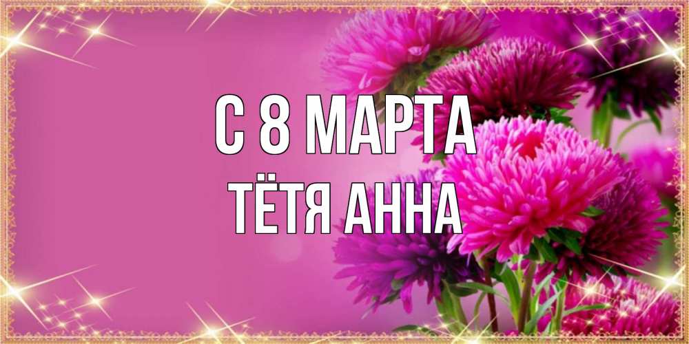 Открытка на каждый день с именем, Тётя-Анна С 8 МАРТА садовые цветы на 8 марта Прикольная открытка с пожеланием онлайн скачать бесплатно 