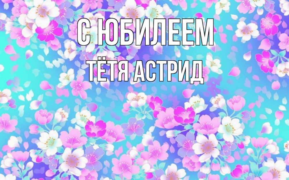 Открытка на каждый день с именем, Тётя-Астрид С юбилеем открытка с заливкой Прикольная открытка с пожеланием онлайн скачать бесплатно 