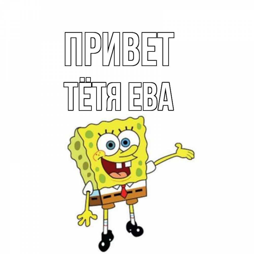 Открытка на каждый день с именем, Тётя-Ева Привет спанч Боб на позитиве Прикольная открытка с пожеланием онлайн скачать бесплатно 