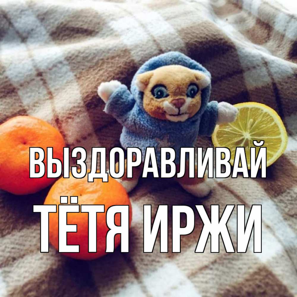 Открытка на каждый день с именем, Тётя-Иржи Выздоравливай вот тебе апельсинка и лимон Прикольная открытка с пожеланием онлайн скачать бесплатно 