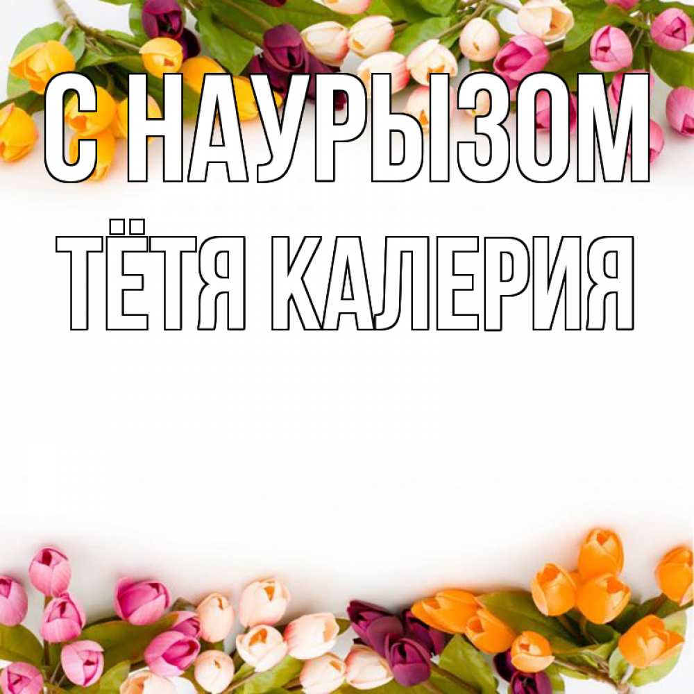 Открытка на каждый день с именем, Тётя-Калерия С наурызом весна март Прикольная открытка с пожеланием онлайн скачать бесплатно 
