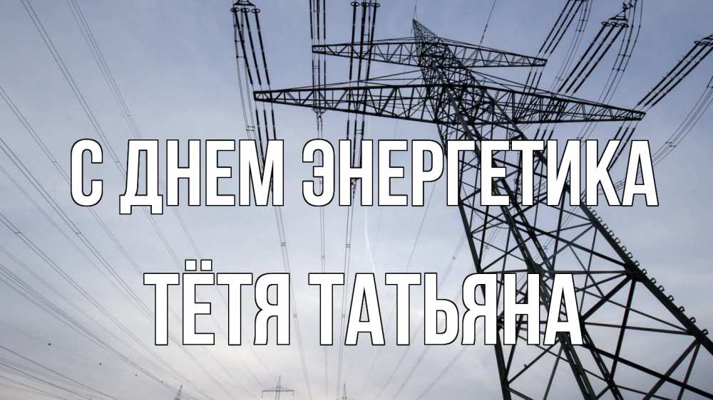 Открытка на каждый день с именем, Тётя-Татьяна С днем энергетика электричество ЛЭП Прикольная открытка с пожеланием онлайн скачать бесплатно 