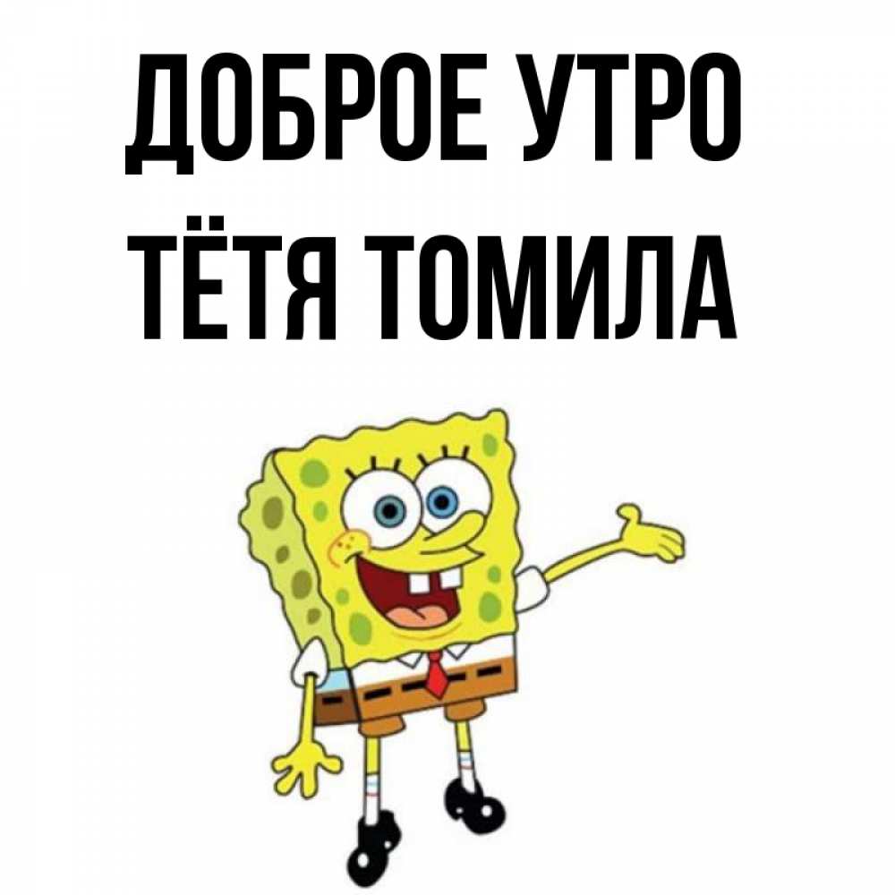 Открытка на каждый день с именем, Тётя-Томила Доброе утро губка боб улыбается Прикольная открытка с пожеланием онлайн скачать бесплатно 