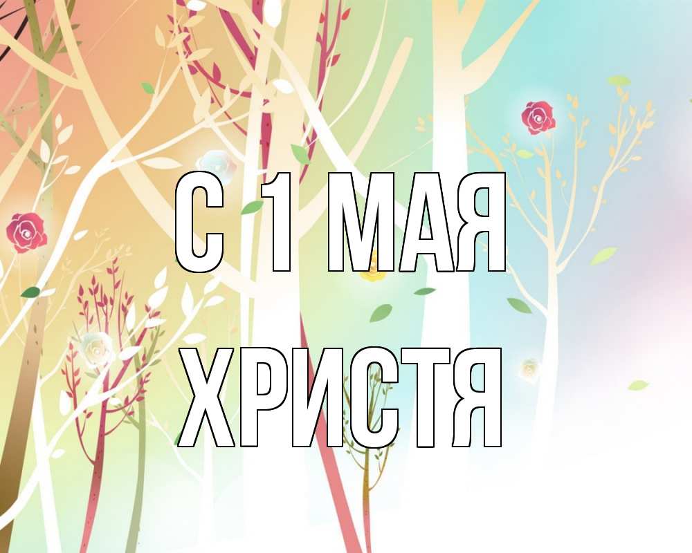 Открытка на каждый день с именем, Христя С 1 мая С 1 мая 1 Прикольная открытка с пожеланием онлайн скачать бесплатно 