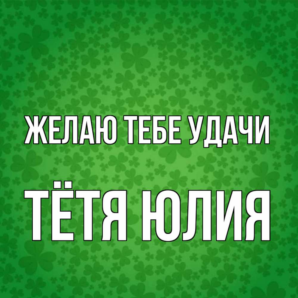 Открытка на каждый день с именем, Тётя-Юлия Желаю тебе удачи много листочков на удачу Прикольная открытка с пожеланием онлайн скачать бесплатно 