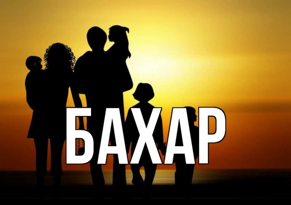 Открытка на каждый день с именем, Бахар Главная Семья, закат, мама, папа, дети Прикольная открытка с пожеланием онлайн скачать бесплатно 