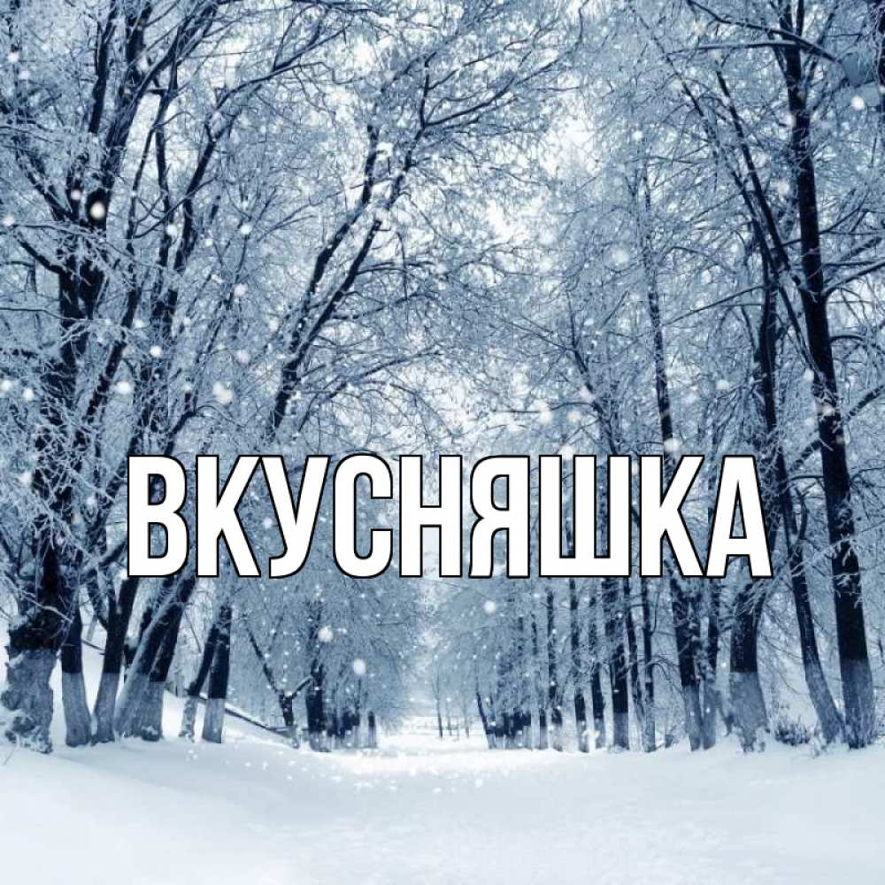 Открытка на каждый день с именем, Вкусняшка Главная снег, лес, парк Прикольная открытка с пожеланием онлайн скачать бесплатно 
