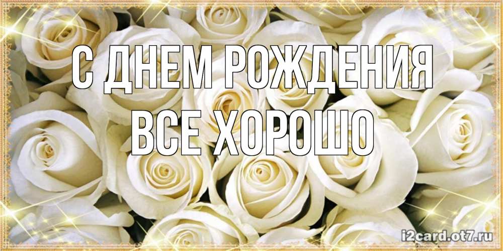 Открытка на каждый день с именем, Все-хорошо С днем рождения открытка с белыми розами. большой букет белых роз Прикольная открытка с пожеланием онлайн скачать бесплатно 