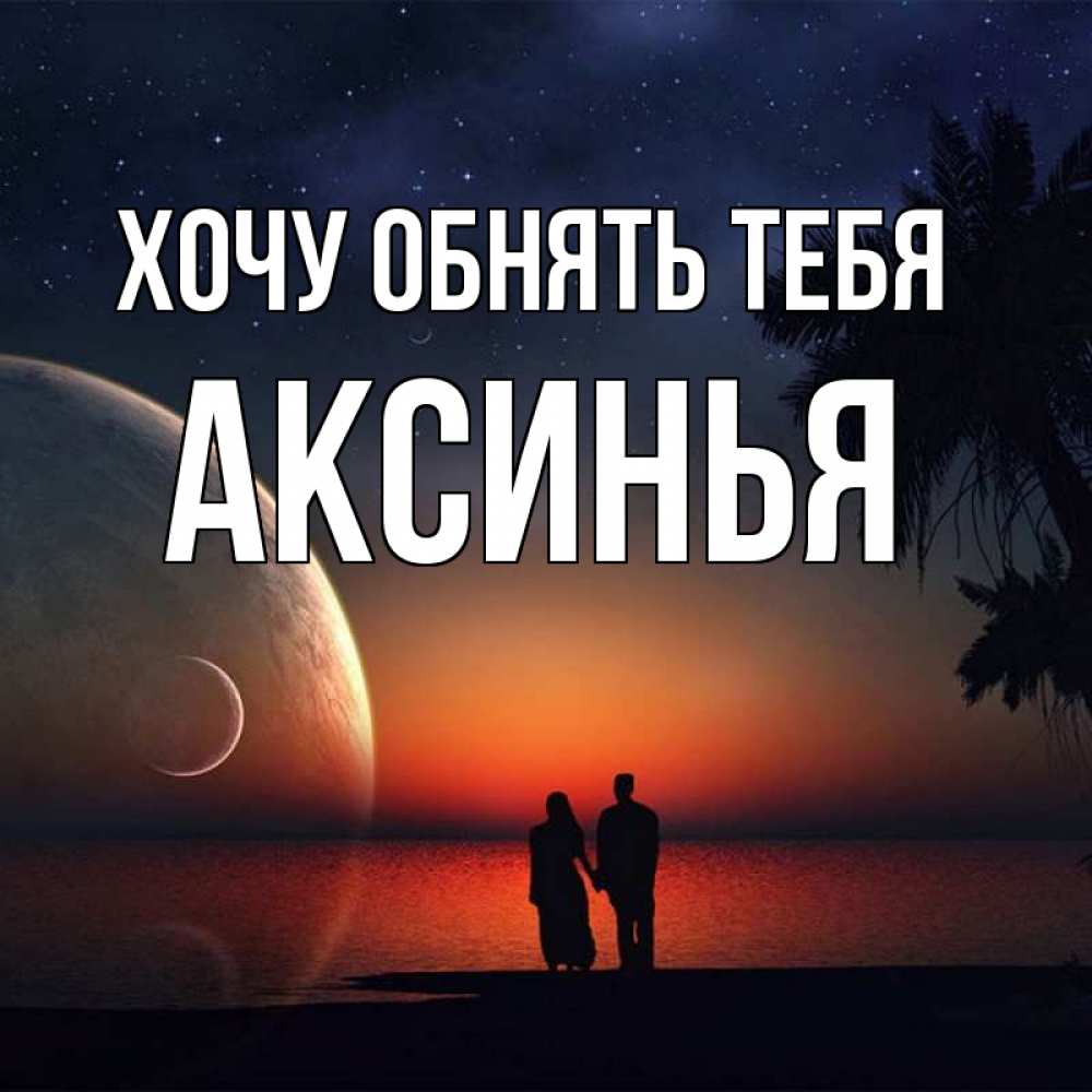 Открытка на каждый день с именем, Аксинья Хочу обнять тебя восход спутников Прикольная открытка с пожеланием онлайн скачать бесплатно 