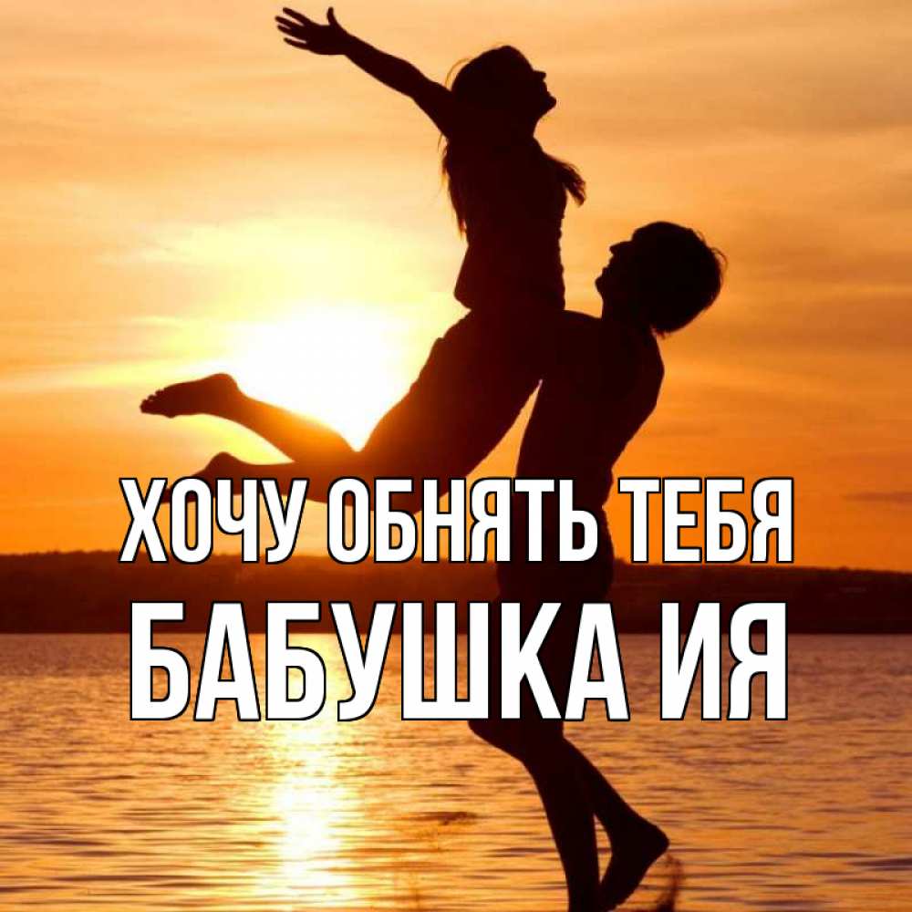 Открытка на каждый день с именем, Бабушка-Ия Хочу обнять тебя парень поднимает девушку и она летит Прикольная открытка с пожеланием онлайн скачать бесплатно 