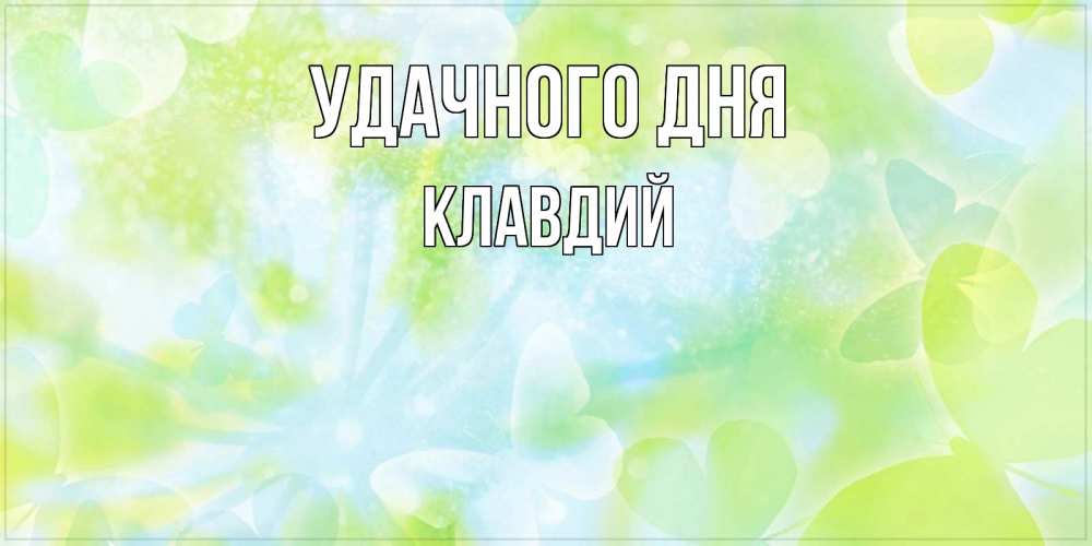 Открытка на каждый день с именем, Клавдий Удачного дня абстрактная картинка с пожеланием прекрасного летнего дня Прикольная открытка с пожеланием онлайн скачать бесплатно 