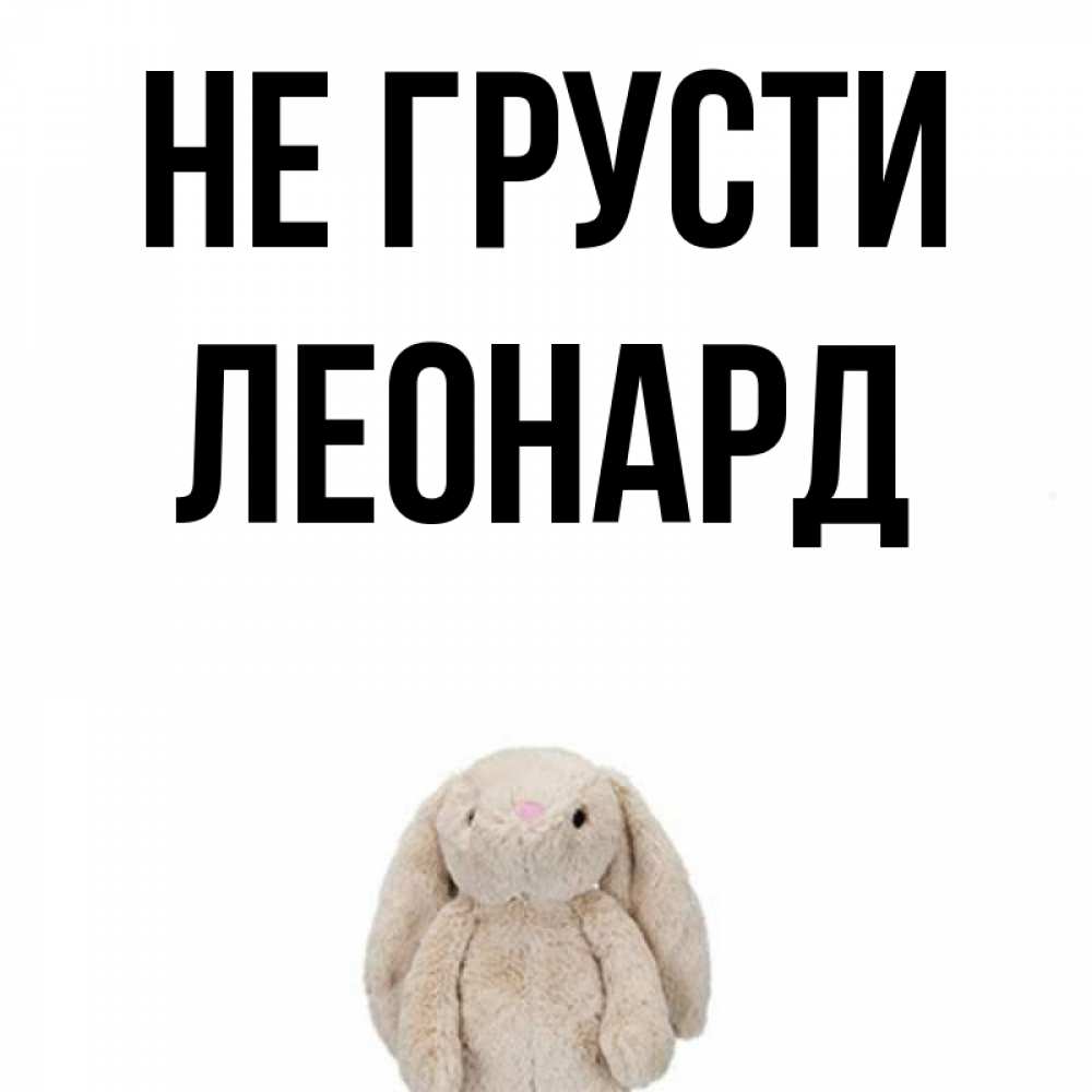 Открытка на каждый день с именем, Леонард Не грусти детская игрушка зайчика Прикольная открытка с пожеланием онлайн скачать бесплатно 