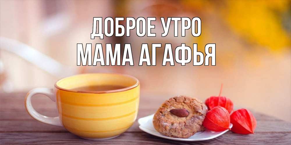 Открытка на каждый день с именем, Мама-Агафья Доброе утро добрейшее утречко с кофе Прикольная открытка с пожеланием онлайн скачать бесплатно 
