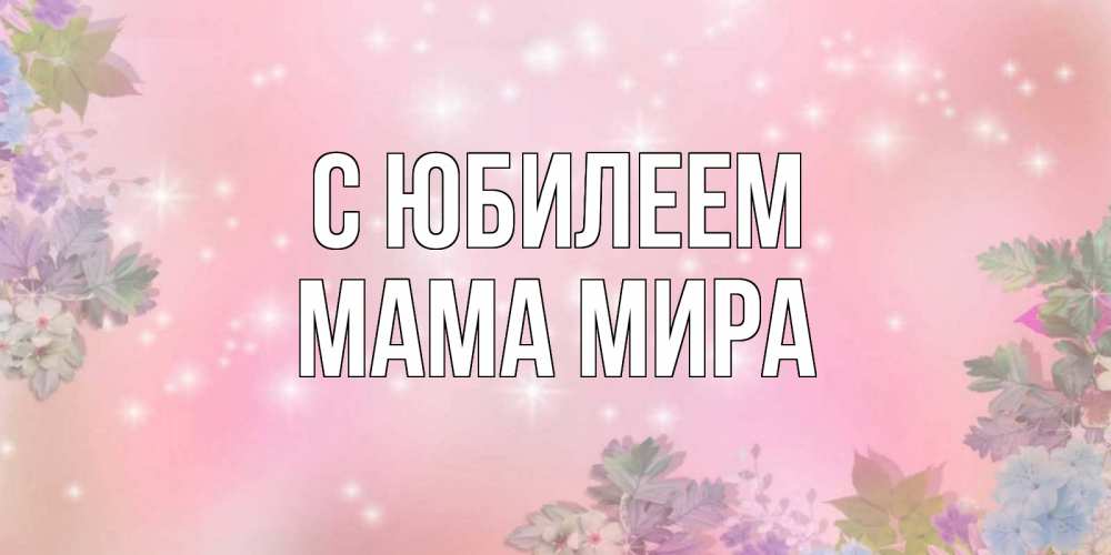 Открытка на каждый день с именем, Мама-Мира С юбилеем открыта с цветами в нежных тонах Прикольная открытка с пожеланием онлайн скачать бесплатно 