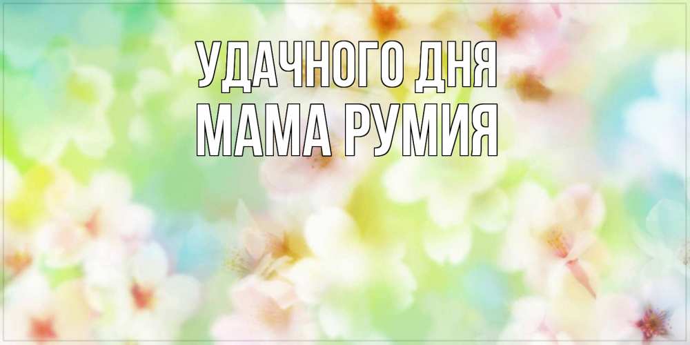Открытка на каждый день с именем, Мама-Румия Удачного дня удачного летнего солнечного дня Прикольная открытка с пожеланием онлайн скачать бесплатно 