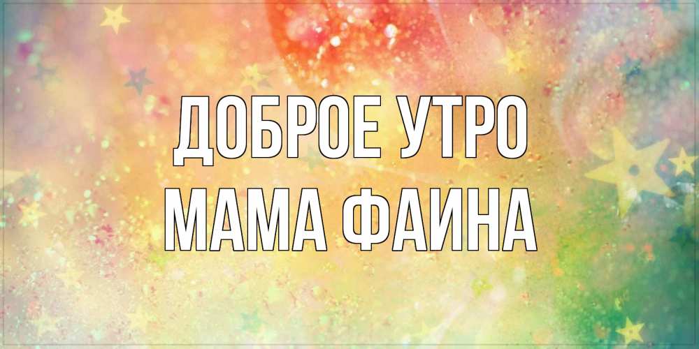 Открытка на каждый день с именем, Мама-Фаина Доброе утро красивая открытка с пожеланиями добрейшего утра Прикольная открытка с пожеланием онлайн скачать бесплатно 