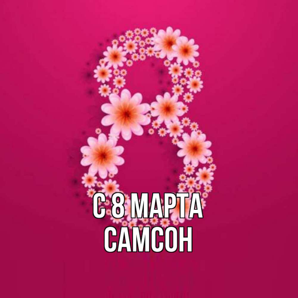 Открытка на каждый день с именем, Самсон С 8 МАРТА цветы в виде цифры восемь Прикольная открытка с пожеланием онлайн скачать бесплатно 