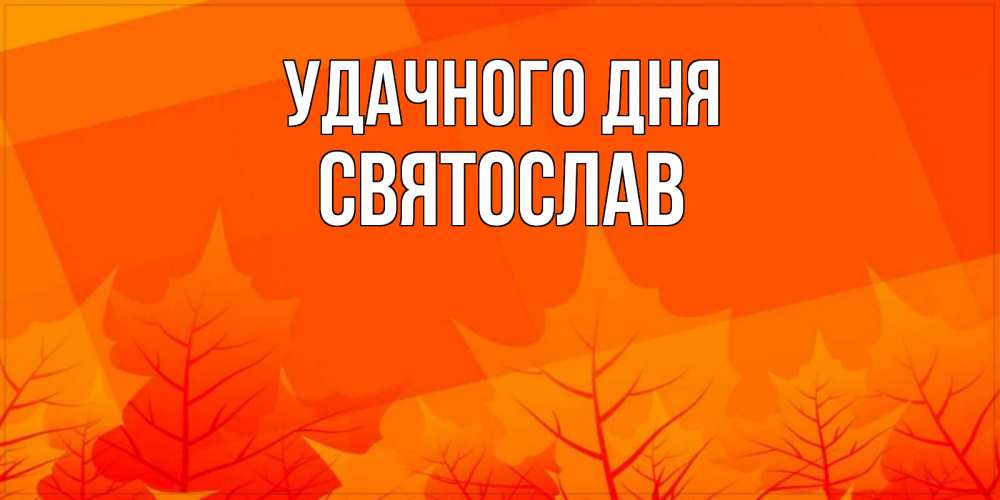 Открытка на каждый день с именем, Святослав Удачного дня осеннее настроение Прикольная открытка с пожеланием онлайн скачать бесплатно 