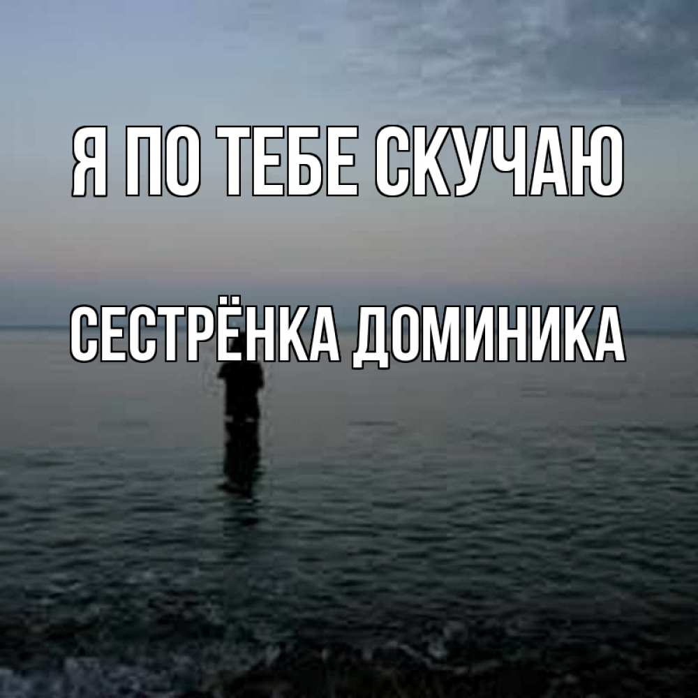 Открытка на каждый день с именем, Сестрёнка-Доминика Я по тебе скучаю скука Прикольная открытка с пожеланием онлайн скачать бесплатно 