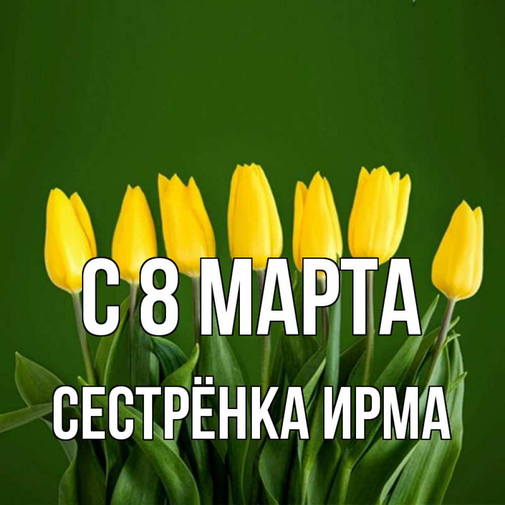 Открытка на каждый день с именем, Сестрёнка-Ирма С 8 МАРТА желтого цвета 3 Прикольная открытка с пожеланием онлайн скачать бесплатно 
