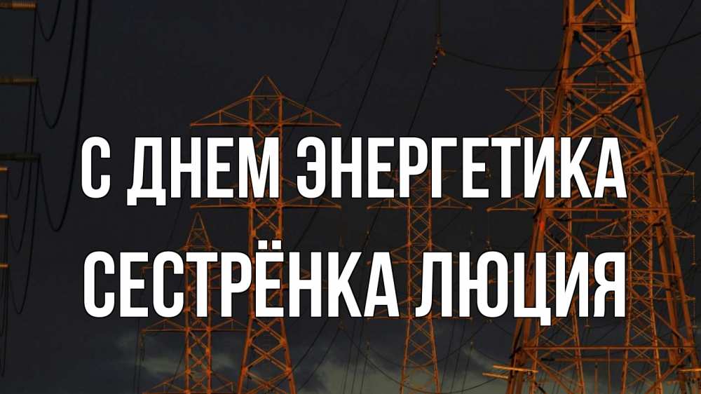 Открытка на каждый день с именем, Сестрёнка-Люция С днем энергетика ночь, лэп Прикольная открытка с пожеланием онлайн скачать бесплатно 