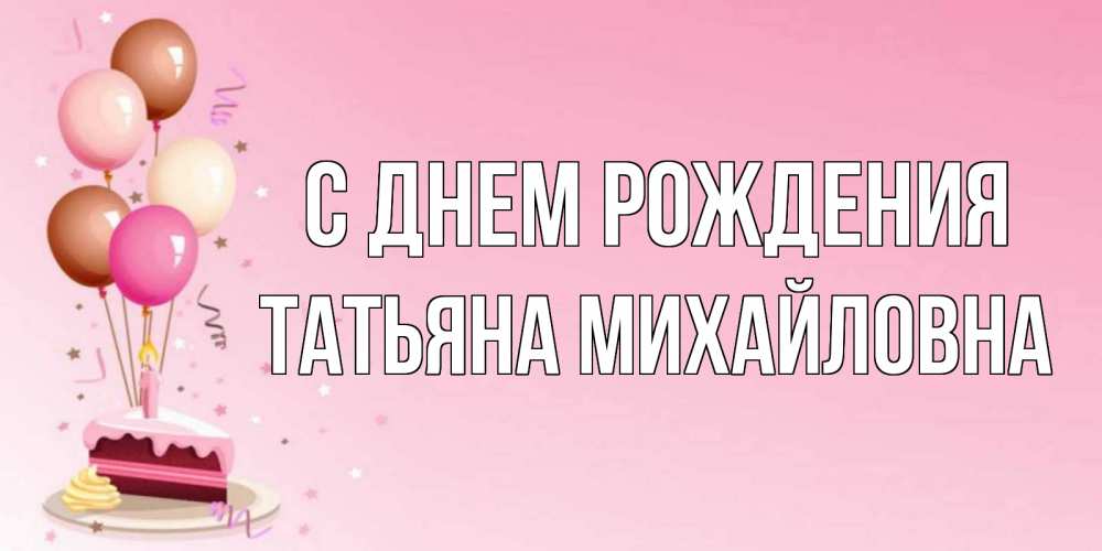 Открытка на каждый день с именем, ТАтьяна-Михайловна С днем рождения розовая открытка с шарами и тортинкой на день рождения Прикольная открытка с пожеланием онлайн скачать бесплатно 