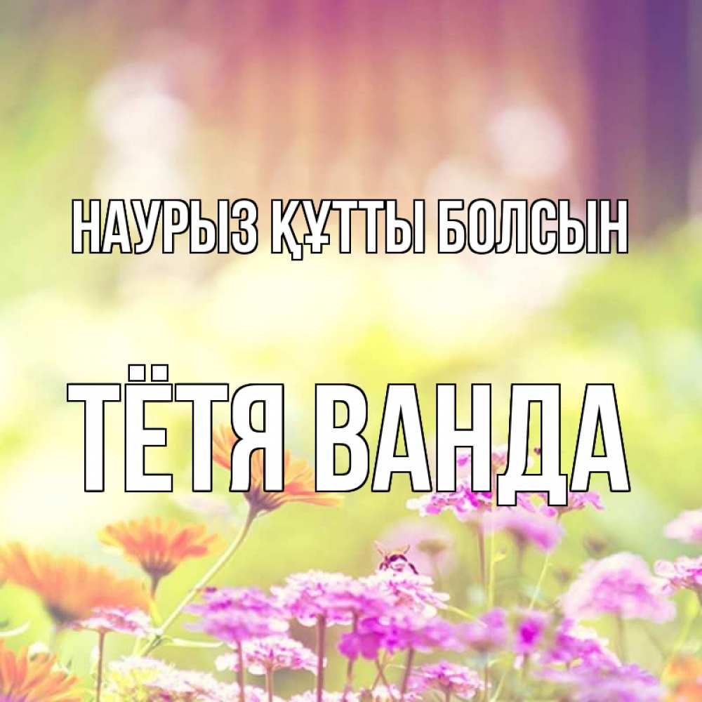 Открытка на каждый день с именем, Тётя-Ванда Наурыз құтты болсын цветы весна Прикольная открытка с пожеланием онлайн скачать бесплатно 