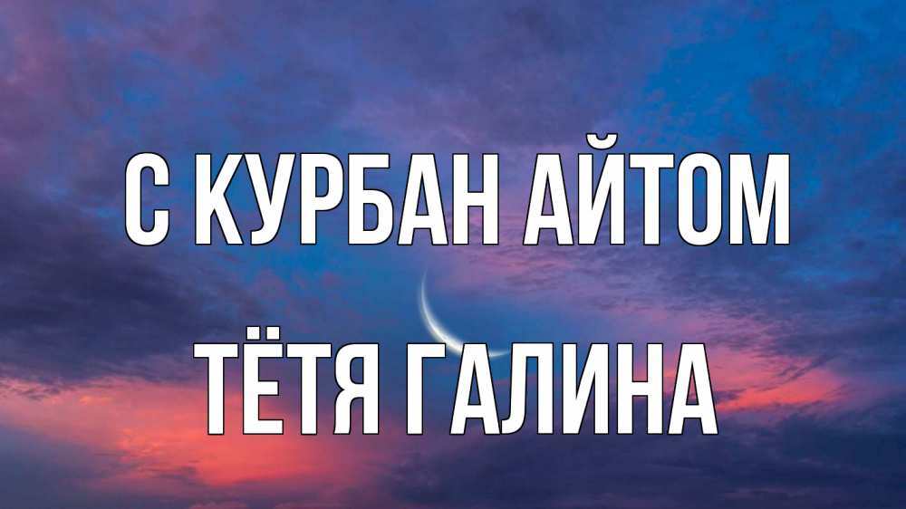 Открытка на каждый день с именем, Тётя-Галина С курбан айтом месяц 1 Прикольная открытка с пожеланием онлайн скачать бесплатно 