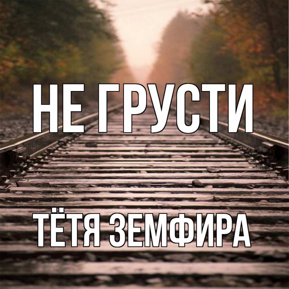 Открытка на каждый день с именем, Тётя-Земфира Не грусти лес и железная дорога Прикольная открытка с пожеланием онлайн скачать бесплатно 