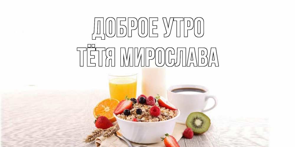 Открытка на каждый день с именем, Тётя-Мирослава Доброе утро открытка с пожеланием добрейшего утречка Прикольная открытка с пожеланием онлайн скачать бесплатно 