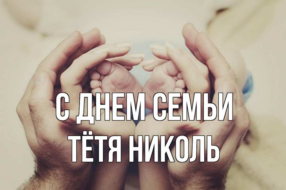 Открытка на каждый день с именем, Тётя-Николь С днем семьи Семья, малыш, руки Прикольная открытка с пожеланием онлайн скачать бесплатно 