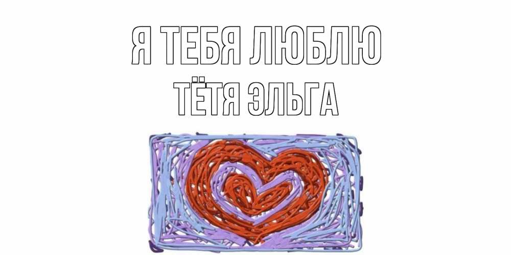 Открытка на каждый день с именем, Тётя-Эльга Я тебя люблю сердце Прикольная открытка с пожеланием онлайн скачать бесплатно 