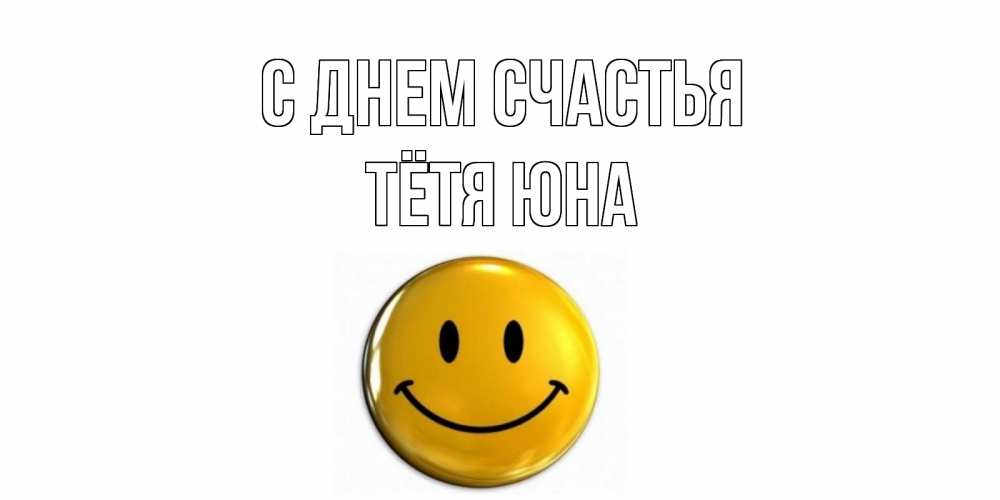 Открытка на каждый день с именем, Тётя-Юна С днем счастья смайл Прикольная открытка с пожеланием онлайн скачать бесплатно 