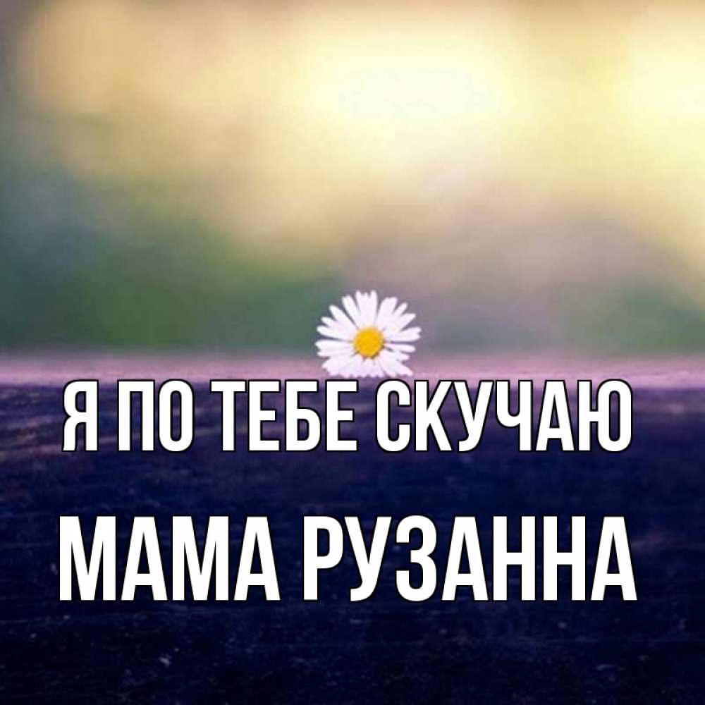 Открытка на каждый день с именем, Мама-Рузанна Я по тебе скучаю приходи в гости Прикольная открытка с пожеланием онлайн скачать бесплатно 