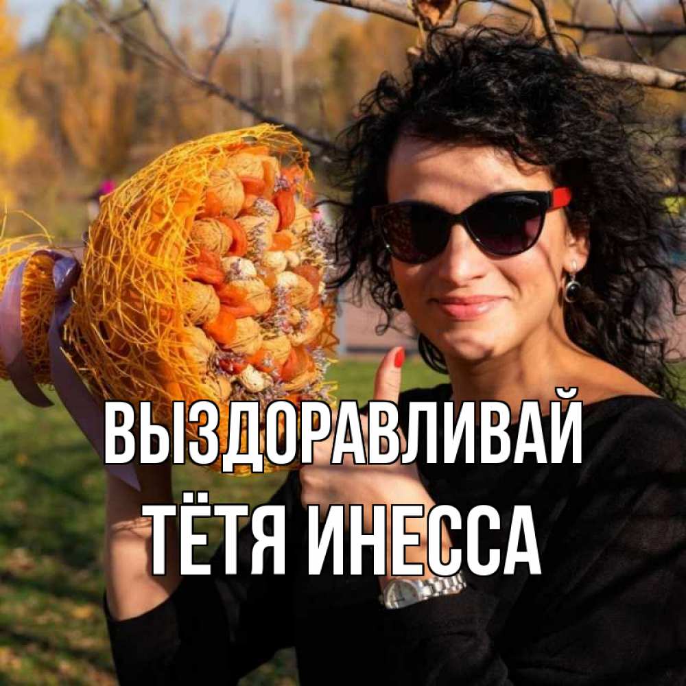 Открытка на каждый день с именем, Тётя-Инесса Выздоравливай что то там у нее в букете Прикольная открытка с пожеланием онлайн скачать бесплатно 
