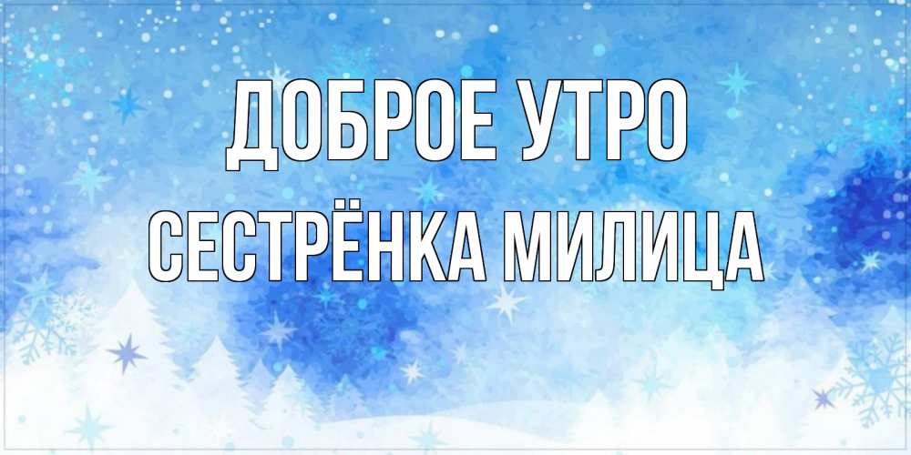 Открытка на каждый день с именем, Сестрёнка-Милица Доброе утро зима и снежинки Прикольная открытка с пожеланием онлайн скачать бесплатно 
