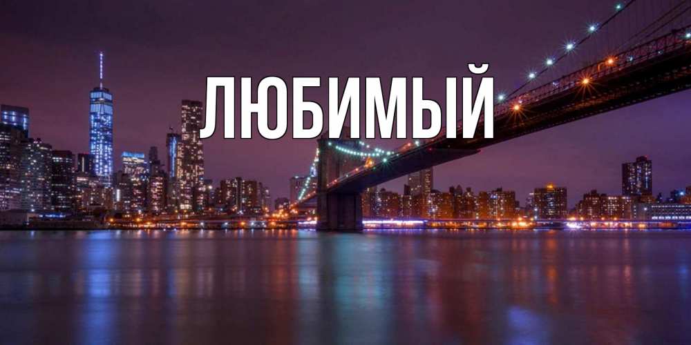 Открытка на каждый день с именем, Любимый Главная ночной мост Прикольная открытка с пожеланием онлайн скачать бесплатно 